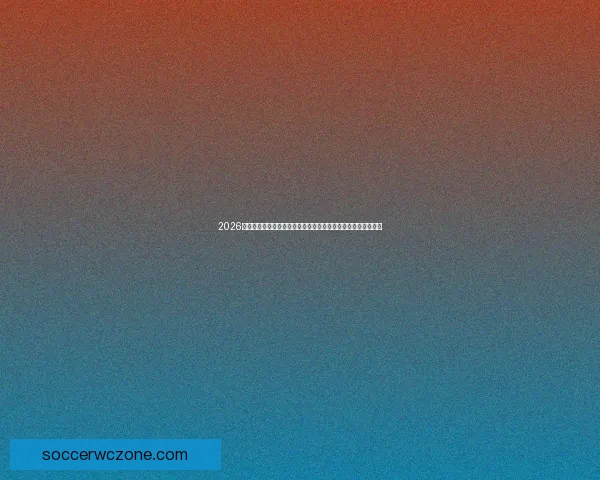 2026世界杯参赛球队名单全面解析各大强队备战情况和新兴球队崛起