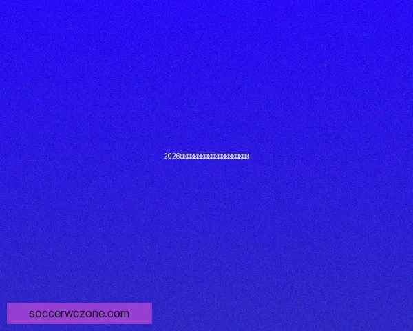 2026世界杯加拿大主办精彩赛事全解析与赛程前瞻