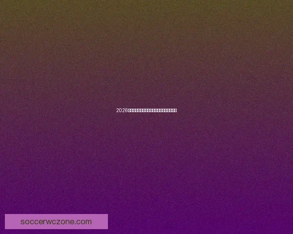 2026世界杯全球焦点赛事全面解析与精彩对决盘点