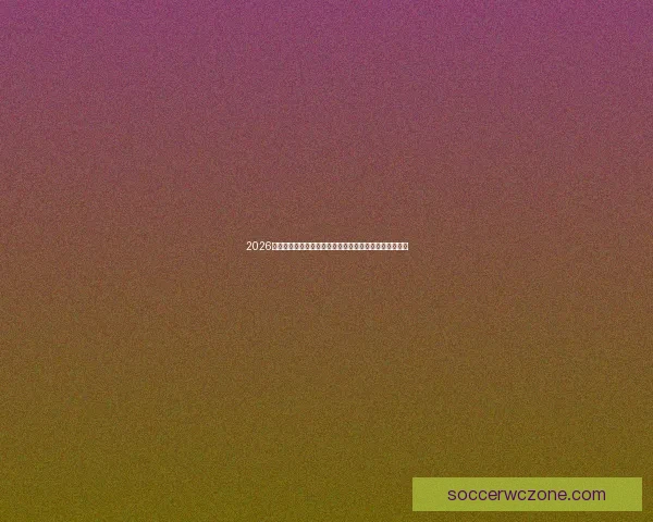 2026世界杯赛事预测分析：各队实力对比与关键比赛结果展望