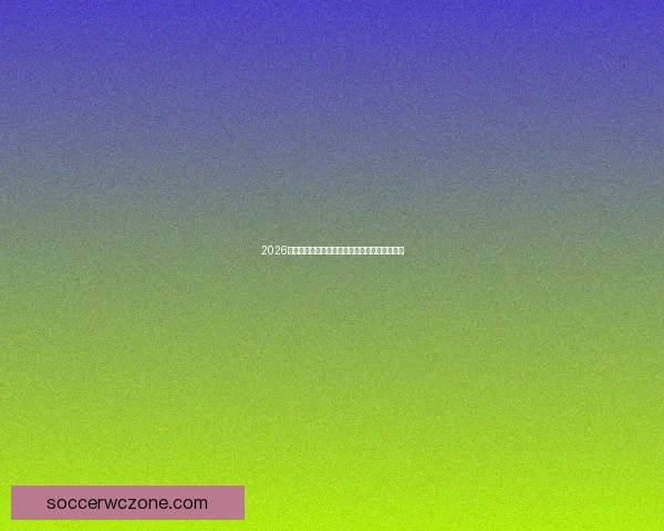 2026世界杯球星风采全解析精彩瞬间与未来潜力展望